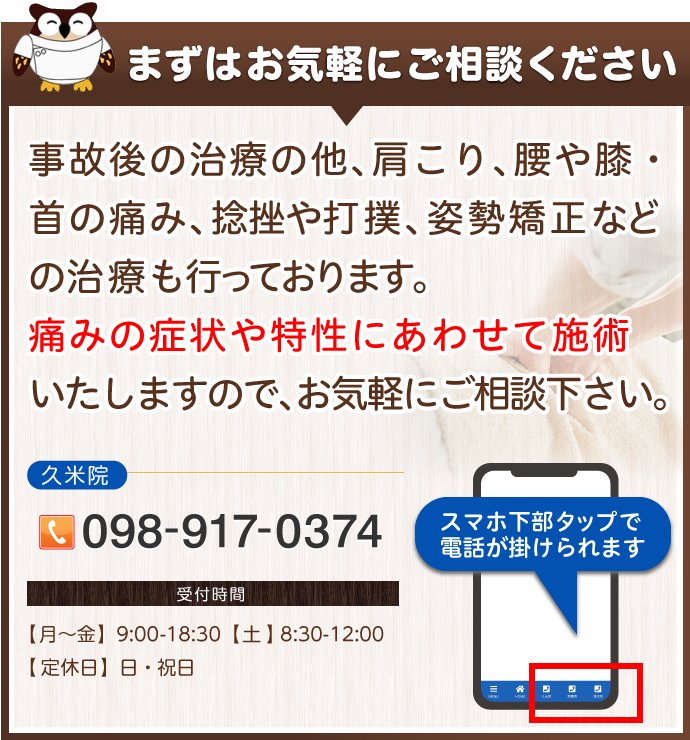事故後の治療の他、肩こり、腰や膝・首の痛み、捻挫や打撲、姿勢矯正などの治療も行っております。
痛みの症状や特性にあわせて施術いたしますので、まずはお気軽にご相談ください。